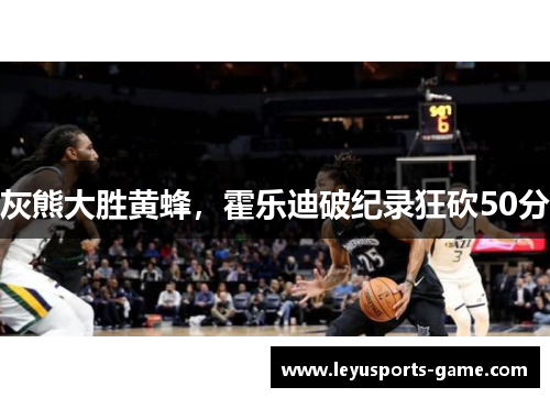 灰熊大胜黄蜂，霍乐迪破纪录狂砍50分