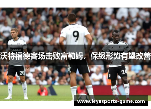沃特福德客场击败富勒姆，保级形势有望改善