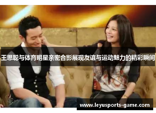 王思聪与体育明星亲密合影展现友谊与运动魅力的精彩瞬间