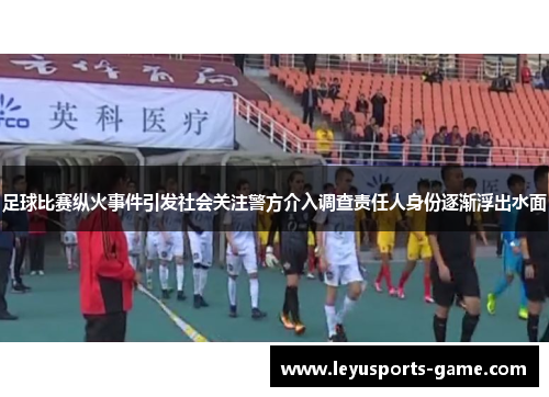 足球比赛纵火事件引发社会关注警方介入调查责任人身份逐渐浮出水面