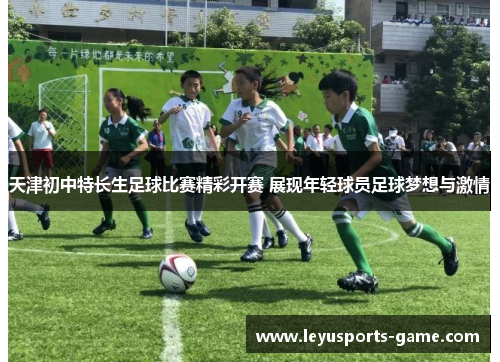 天津初中特长生足球比赛精彩开赛 展现年轻球员足球梦想与激情