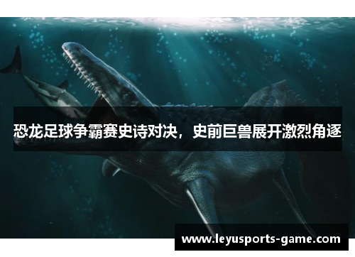 恐龙足球争霸赛史诗对决，史前巨兽展开激烈角逐