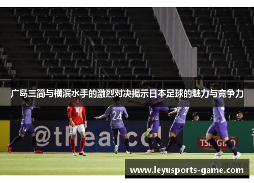 广岛三简与横滨水手的激烈对决揭示日本足球的魅力与竞争力