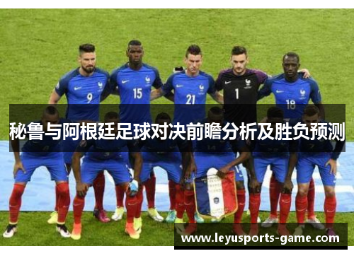 秘鲁与阿根廷足球对决前瞻分析及胜负预测