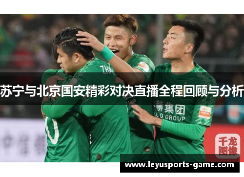 苏宁与北京国安精彩对决直播全程回顾与分析