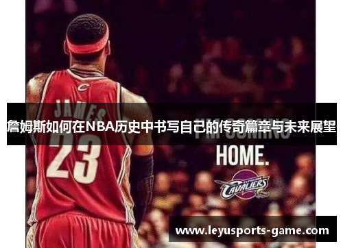 詹姆斯如何在NBA历史中书写自己的传奇篇章与未来展望